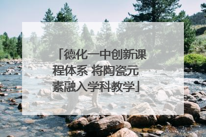 德化一中创新课程体系 将陶瓷元素融入学科教学