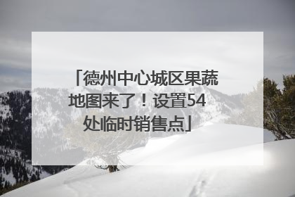 德州中心城区果蔬地图来了！设置54处临时销售点