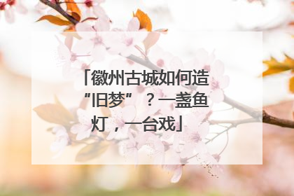 徽州古城如何造“旧梦”？一盏鱼灯，一台戏