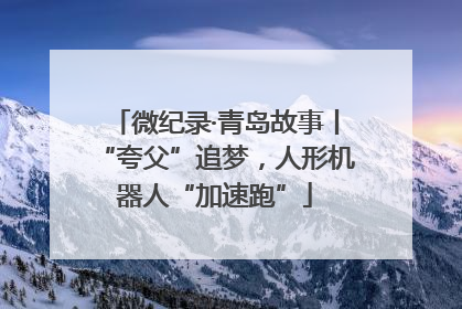 微纪录·青岛故事丨“夸父”追梦，人形机器人“加速跑”
