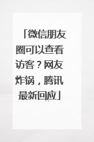 微信朋友圈可以查看访客？网友炸锅，腾讯最新回应