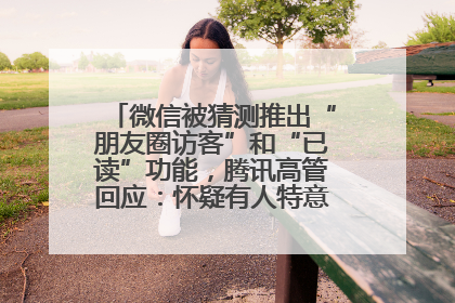 微信被猜测推出“朋友圈访客”和“已读”功能，腾讯高管回应：怀疑有人特意反复翻炒流量