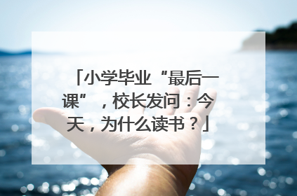 小学毕业“最后一课”，校长发问：今天，为什么读书？
