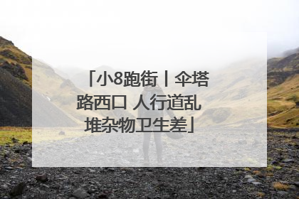 小8跑街丨伞塔路西口 人行道乱堆杂物卫生差