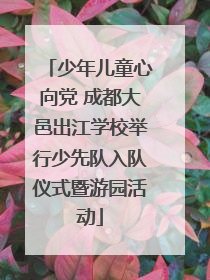 少年儿童心向党 成都大邑出江学校举行少先队入队仪式暨游园活动