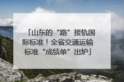 山东的“路”接轨国际标准！全省交通运输标准“成绩单”出炉