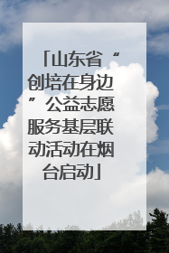 山东省“创培在身边”公益志愿服务基层联动活动在烟台启动
