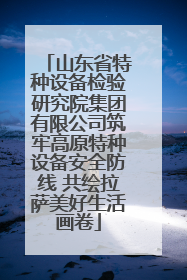 山东省特种设备检验研究院集团有限公司筑牢高原特种设备安全防线 共绘拉萨美好生活画卷