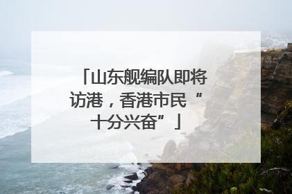 山东舰编队即将访港，香港市民“十分兴奋”