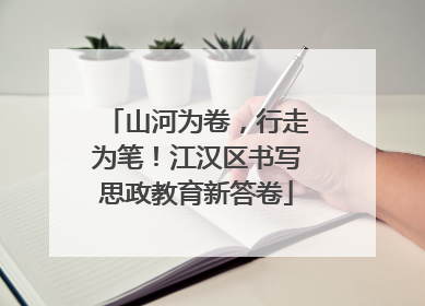 山河为卷，行走为笔！江汉区书写思政教育新答卷