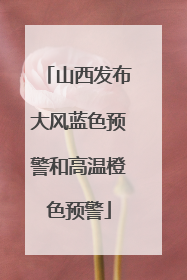 山西发布大风蓝色预警和高温橙色预警