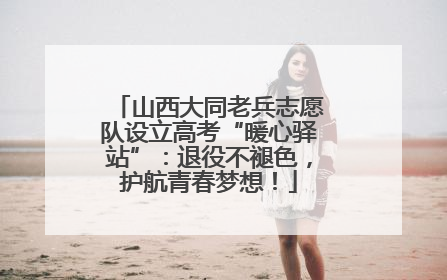山西大同老兵志愿队设立高考“暖心驿站”：退役不褪色，护航青春梦想！
