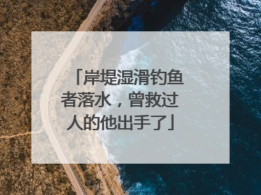 岸堤湿滑钓鱼者落水，曾救过人的他出手了