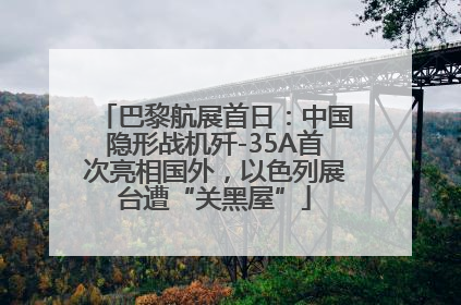 巴黎航展首日：中国隐形战机歼-35A首次亮相国外，以色列展台遭“关黑屋”
