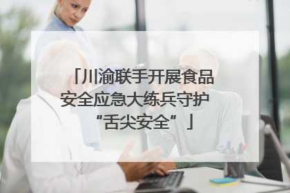 川渝联手开展食品安全应急大练兵守护“舌尖安全”