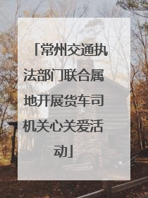常州交通执法部门联合属地开展货车司机关心关爱活动