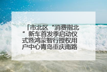 市北区“消费指北”新车首发季启动仪式暨鸿蒙智行授权用户中心青岛重庆南路开业盛典成功举办