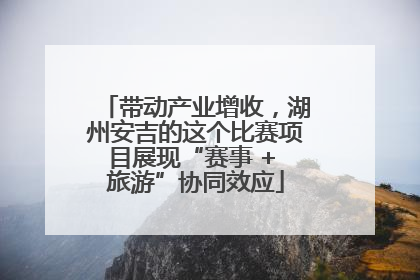 带动产业增收，湖州安吉的这个比赛项目展现“赛事 + 旅游”协同效应