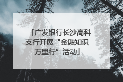 广发银行长沙高科支行开展“金融知识万里行”活动