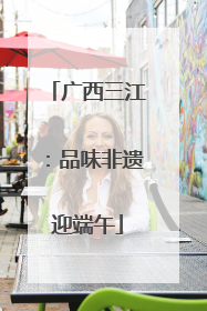 广西三江：品味非遗迎端午