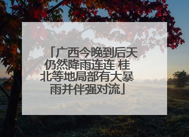 广西今晚到后天仍然降雨连连 桂北等地局部有大暴雨并伴强对流