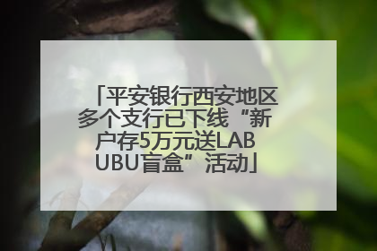 平安银行西安地区多个支行已下线“新户存5万元送LABUBU盲盒”活动