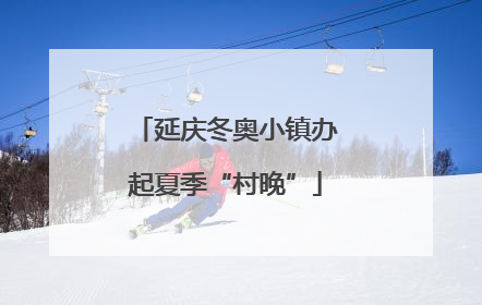 延庆冬奥小镇办起夏季“村晚”