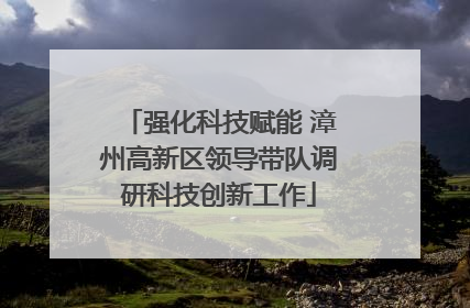 强化科技赋能 漳州高新区领导带队调研科技创新工作