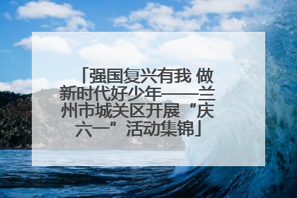 强国复兴有我 做新时代好少年——兰州市城关区开展“庆六一”活动集锦