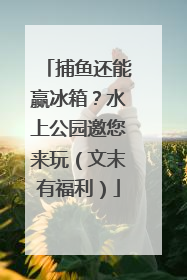 捕鱼还能赢冰箱？水上公园邀您来玩（文末有福利）