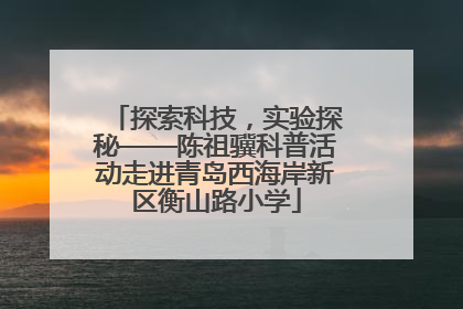 探索科技，实验探秘——陈祖骥科普活动走进青岛西海岸新区衡山路小学