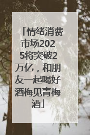 情绪消费市场2025将突破2万亿，和朋友一起喝好酒梅见青梅酒