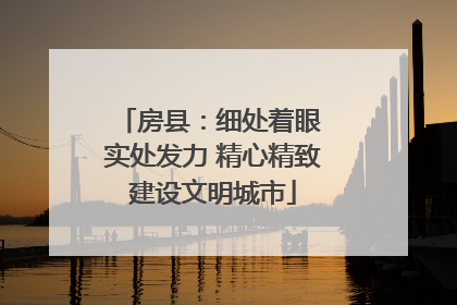 房县：细处着眼 实处发力 精心精致建设文明城市