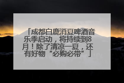 成都白鹿消夏啤酒音乐季启动，将持续到8月！除了清凉一夏，还有好物“必购必带”