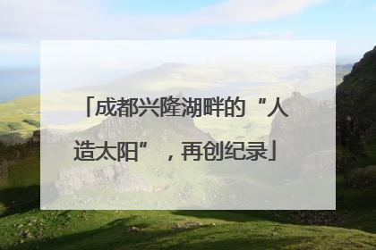 成都兴隆湖畔的“人造太阳”，再创纪录