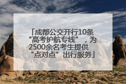 成都公交开行10条“高考护航专线”，为2500余名考生提供“点对点”出行服务
