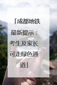 成都地铁最新提示：考生及家长可走绿色通道