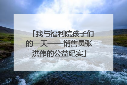 我与福利院孩子们的一天——销售员张洪伟的公益纪实