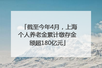 截至今年4月，上海个人养老金累计缴存金额超180亿元