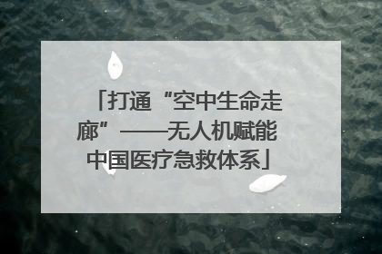 打通“空中生命走廊”——无人机赋能中国医疗急救体系