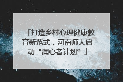 打造乡村心理健康教育新范式，河南师大启动“润心者计划”