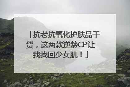 抗老抗氧化护肤品干货，这两款逆龄CP让我找回少女肌！