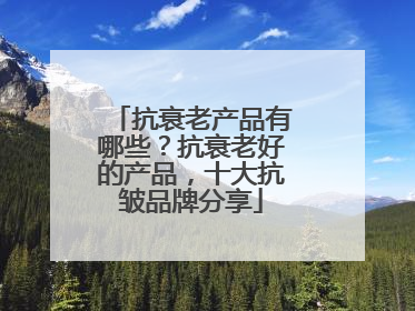 抗衰老产品有哪些？抗衰老好的产品，十大抗皱品牌分享