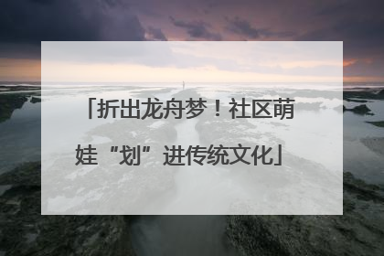 折出龙舟梦！社区萌娃“划”进传统文化