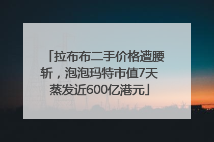 拉布布二手价格遭腰斩，泡泡玛特市值7天蒸发近600亿港元