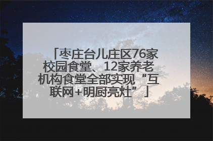 枣庄台儿庄区76家校园食堂、12家养老机构食堂全部实现“互联网+明厨亮灶”
