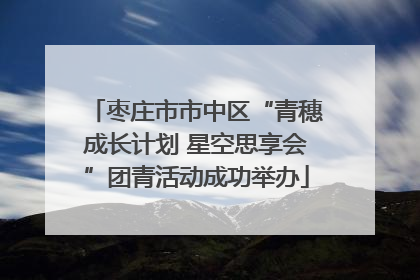 枣庄市市中区“青穗成长计划 星空思享会”团青活动成功举办