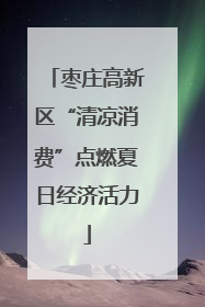 枣庄高新区“清凉消费”点燃夏日经济活力