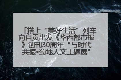 搭上“美好生活”列车向自贡出发《华西都市报》创刊30周年“与时代共振•蜀地人文主题展”5月30日开展丨美好生活有“盐”味