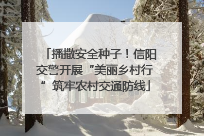 播撒安全种子！信阳交警开展“美丽乡村行”筑牢农村交通防线